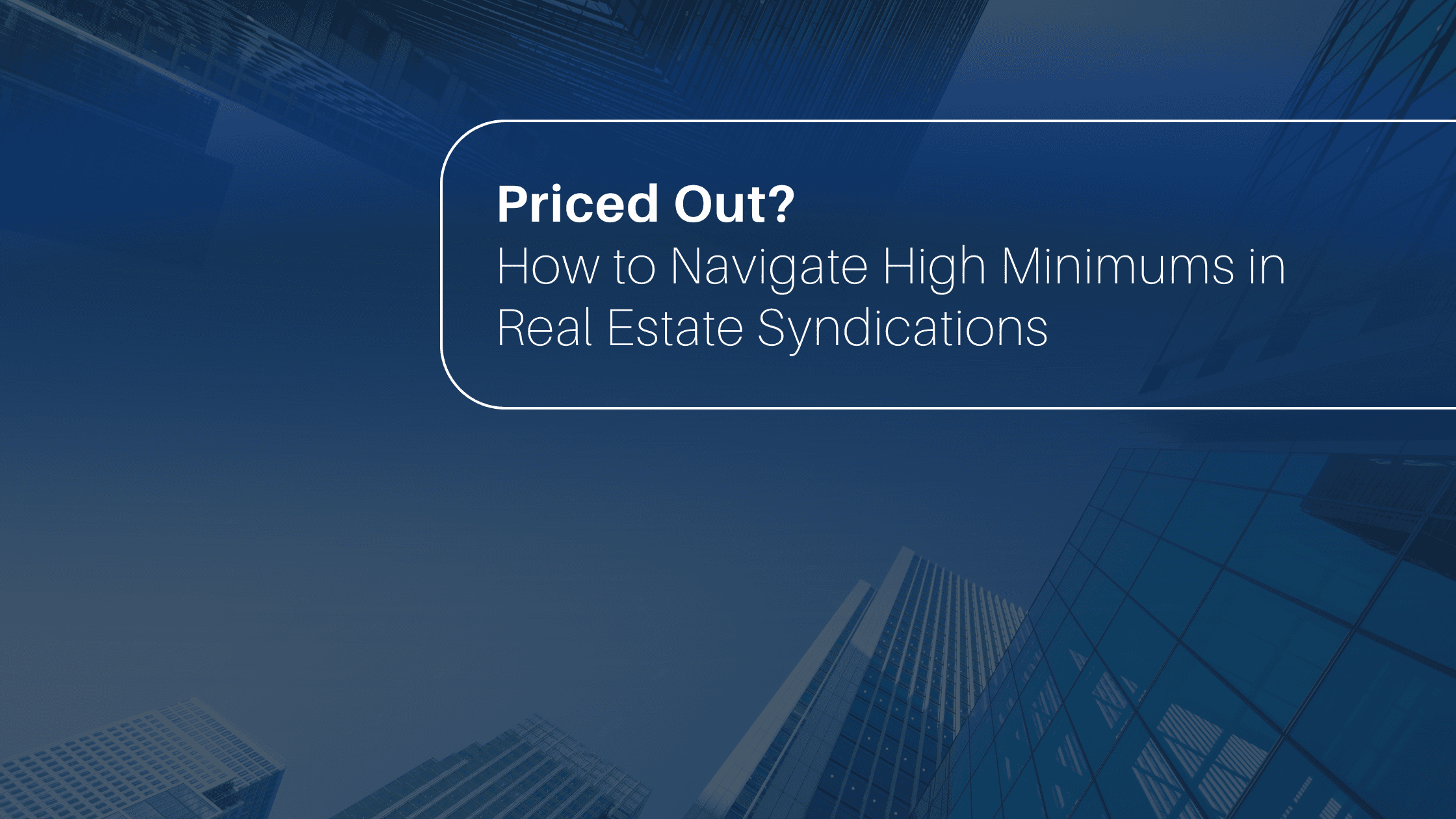 A promotional graphic with a dark blue overlay features an upward-looking view of several glass skyscrapers against a clear sky. In the upper right of the image, a rounded white border encloses the text Priced Out? How to Navigate High Minimums in Real Estate Syndications in a clean, sans-serif font. This image serves as a title card or thumbnail for a discussion or guide aimed at helping Limited Partners understand alternative entry strategies and pool resources when individual investment minimums set by a General Partner are beyond their immediate reach.